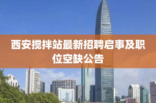 西安攪拌站最新招聘啟事及職位空缺公告