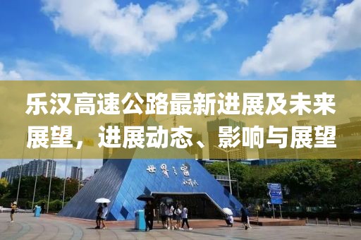 樂漢高速公路最新進(jìn)展及未來展望，進(jìn)展動態(tài)、影響與展望