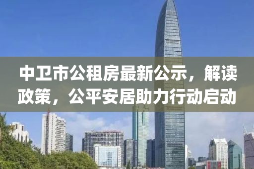中衛(wèi)市公租房最新公示，解讀政策，公平安居助力行動(dòng)啟動(dòng)