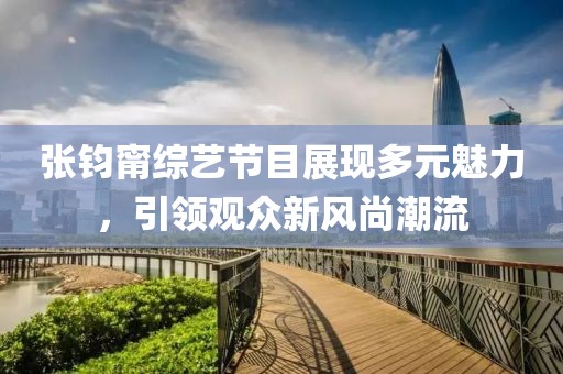 張鈞甯綜藝節(jié)目展現(xiàn)多元魅力，引領(lǐng)觀(guān)眾新風(fēng)尚潮流