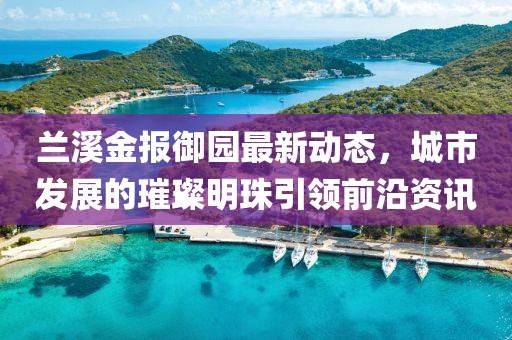 蘭溪金報御園最新動態(tài)，城市發(fā)展的璀璨明珠引領(lǐng)前沿資訊