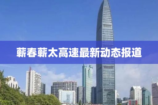 蘄春蘄太高速最新動(dòng)態(tài)報(bào)道
