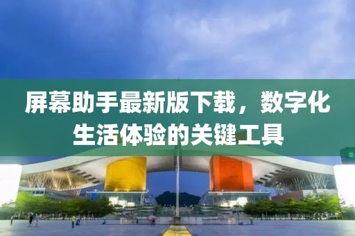屏幕助手最新版下載，數(shù)字化生活體驗的關(guān)鍵工具