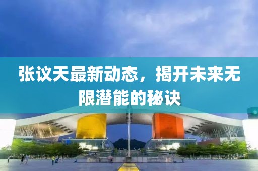 張議天最新動態(tài)，揭開未來無限潛能的秘訣