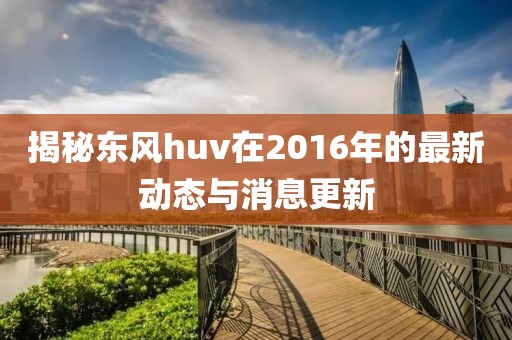 揭秘東風(fēng)huv在2016年的最新動(dòng)態(tài)與消息更新