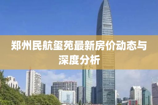 鄭州民航璽苑最新房?jī)r(jià)動(dòng)態(tài)與深度分析