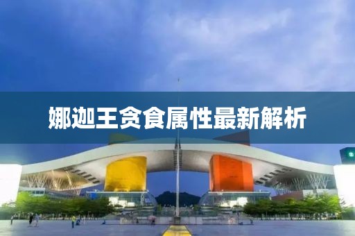娜迦王貪食屬性最新解析