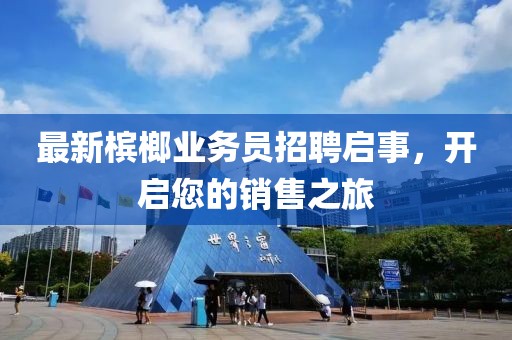 最新檳榔業(yè)務(wù)員招聘啟事，開啟您的銷售之旅