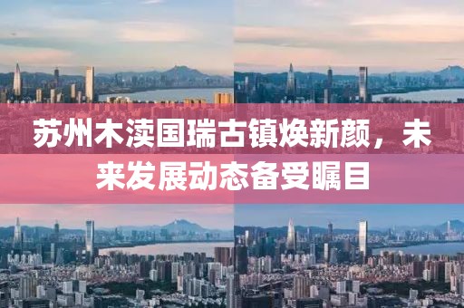 蘇州木瀆國(guó)瑞古鎮(zhèn)煥新顏，未來(lái)發(fā)展動(dòng)態(tài)備受矚目