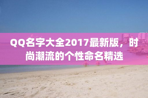 QQ名字大全2017最新版，時(shí)尚潮流的個(gè)性命名精選