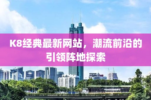 K8經(jīng)典最新網(wǎng)站，潮流前沿的引領(lǐng)陣地探索