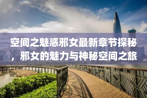 空間之魅惑邪女最新章節(jié)探秘，邪女的魅力與神秘空間之旅