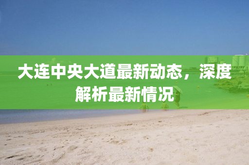 大連中央大道最新動態(tài)，深度解析最新情況