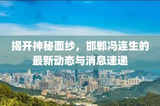揭開(kāi)神秘面紗，邯鄲馮連生的最新動(dòng)態(tài)與消息速遞