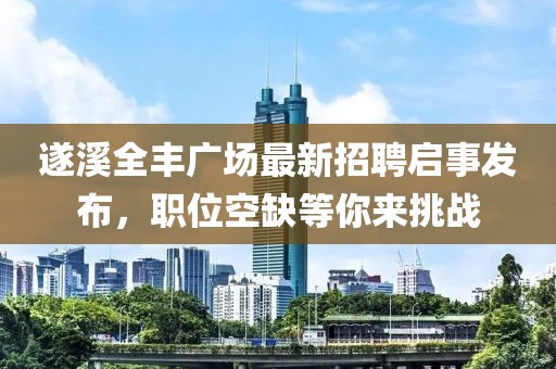 遂溪全豐廣場最新招聘啟事發(fā)布，職位空缺等你來挑戰(zhàn)