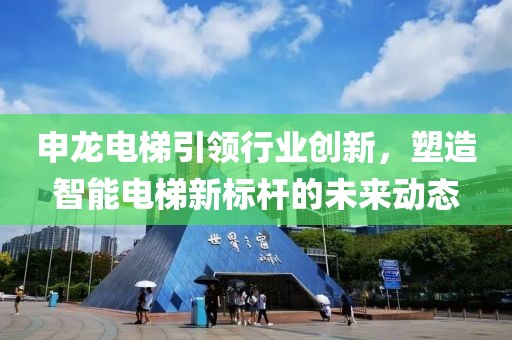 申龍電梯引領(lǐng)行業(yè)創(chuàng)新，塑造智能電梯新標(biāo)桿的未來動態(tài)