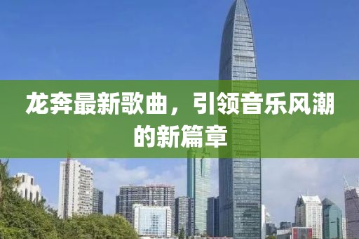 龍奔最新歌曲，引領(lǐng)音樂風(fēng)潮的新篇章