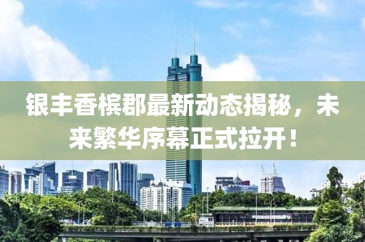 銀豐香檳郡最新動態(tài)揭秘，未來繁華序幕正式拉開！