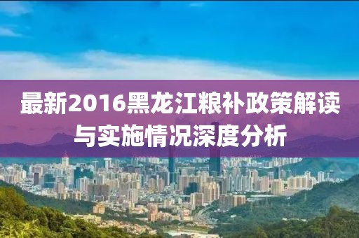 最新2016黑龍江糧補(bǔ)政策解讀與實(shí)施情況深度分析