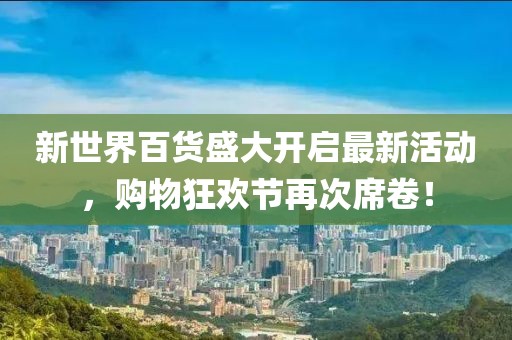 新世界百貨盛大開啟最新活動，購物狂歡節(jié)再次席卷！