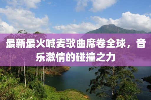 最新最火喊麥歌曲席卷全球，音樂激情的碰撞之力