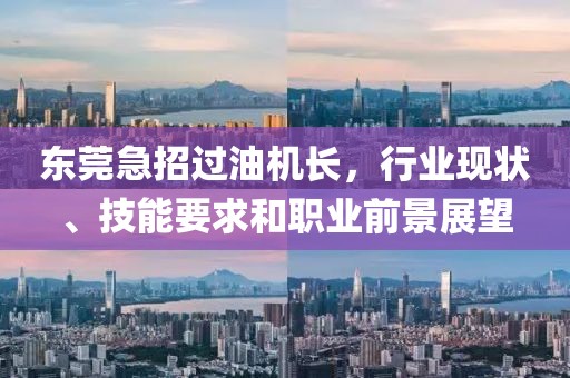 東莞急招過油機(jī)長(zhǎng)，行業(yè)現(xiàn)狀、技能要求和職業(yè)前景展望