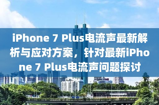 iPhone 7 Plus電流聲最新解析與應(yīng)對方案，針對最新iPhone 7 Plus電流聲問題探討