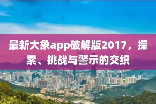 最新大象app破解版2017，探索、挑戰(zhàn)與警示的交織