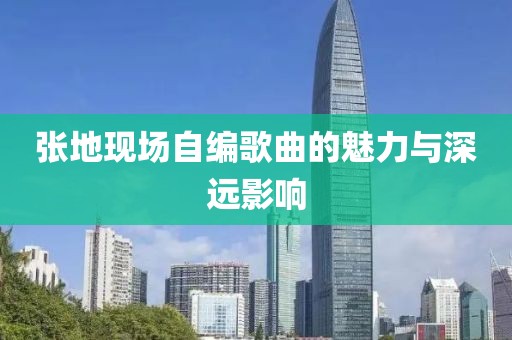 張地現(xiàn)場自編歌曲的魅力與深遠(yuǎn)影響