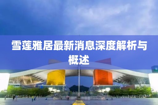 雪蓮雅居最新消息深度解析與概述