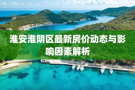 淮安淮陰區(qū)最新房?jī)r(jià)動(dòng)態(tài)與影響因素解析