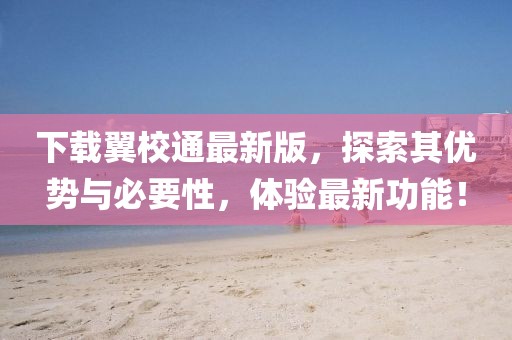 下載翼校通最新版，探索其優(yōu)勢與必要性，體驗最新功能！