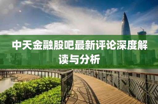 中天金融股吧最新評(píng)論深度解讀與分析