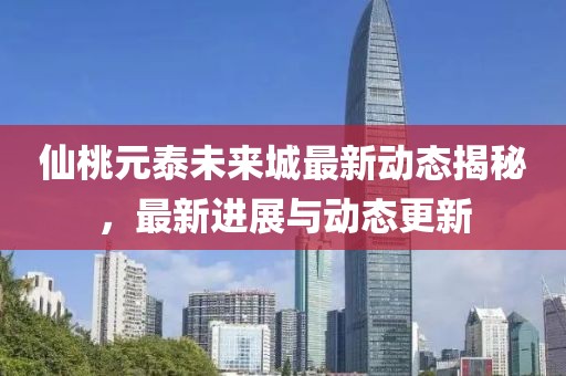 仙桃元泰未來城最新動態(tài)揭秘，最新進展與動態(tài)更新