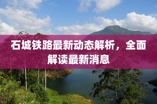 石城鐵路最新動態(tài)解析，全面解讀最新消息