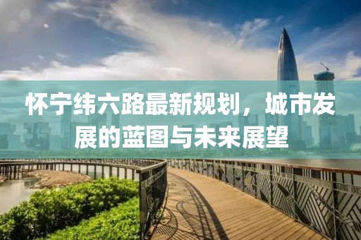 懷寧緯六路最新規(guī)劃，城市發(fā)展的藍(lán)圖與未來(lái)展望