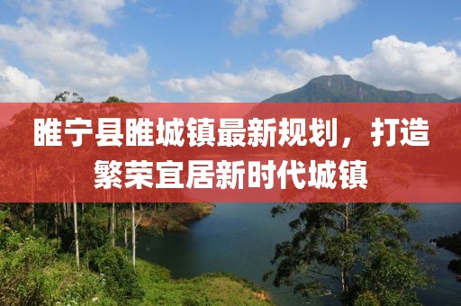 睢寧縣睢城鎮(zhèn)最新規(guī)劃，打造繁榮宜居新時(shí)代城鎮(zhèn)