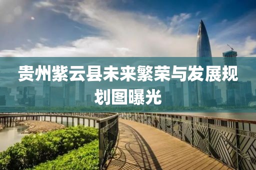 貴州紫云縣未來(lái)繁榮與發(fā)展規(guī)劃圖曝光