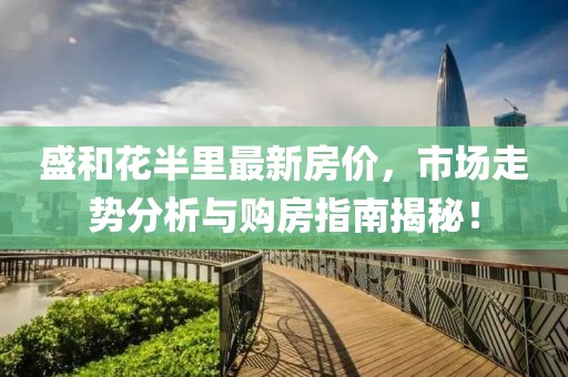 盛和花半里最新房價，市場走勢分析與購房指南揭秘！