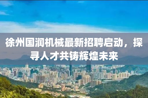 徐州國潤機(jī)械最新招聘啟動(dòng)，探尋人才共鑄輝煌未來