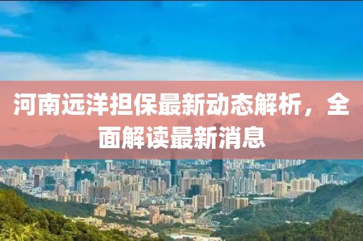 河南遠洋擔保最新動態(tài)解析，全面解讀最新消息