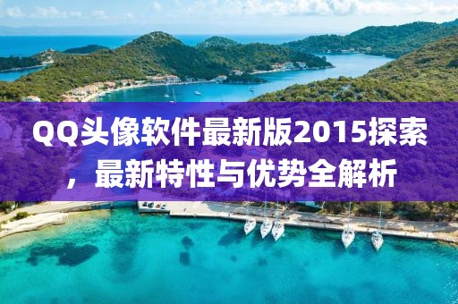 QQ頭像軟件最新版2015探索，最新特性與優(yōu)勢(shì)全解析