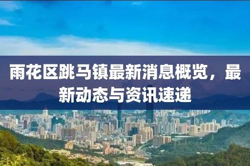 雨花區(qū)跳馬鎮(zhèn)最新消息概覽，最新動態(tài)與資訊速遞