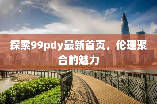 探索99pdy最新首頁(yè)，倫理聚合的魅力