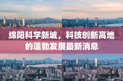 綿陽(yáng)科學(xué)新城，科技創(chuàng)新高地的蓬勃發(fā)展最新消息