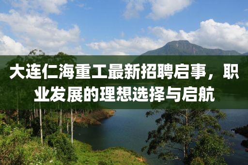 大連仁海重工最新招聘啟事，職業(yè)發(fā)展的理想選擇與啟航