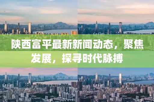 陜西富平最新新聞動態(tài)，聚焦發(fā)展，探尋時代脈搏