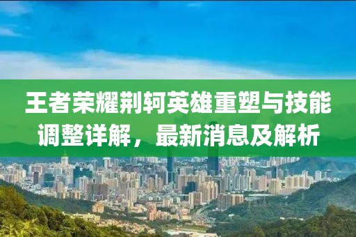 王者榮耀荊軻英雄重塑與技能調整詳解，最新消息及解析