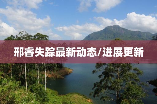 邢睿失蹤最新動(dòng)態(tài)/進(jìn)展更新