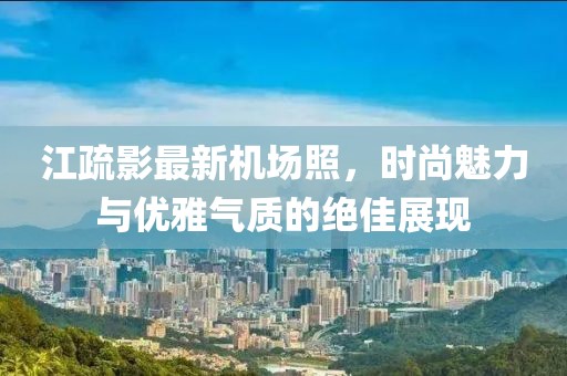 江疏影最新機(jī)場(chǎng)照，時(shí)尚魅力與優(yōu)雅氣質(zhì)的絕佳展現(xiàn)